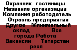 Охранник. гостиницы › Название организации ­ Компания-работодатель › Отрасль предприятия ­ Другое › Минимальный оклад ­ 8 500 - Все города Работа » Вакансии   . Татарстан респ.